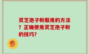 灵芝孢子粉服用的方法？正确使用灵芝孢子粉的技巧？
