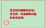 灵芝粉对睡眠的好处(灵芝粉：改善睡眠问题的有效选择)