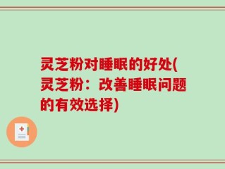 灵芝粉对睡眠的好处(灵芝粉：改善睡眠问题的有效选择)