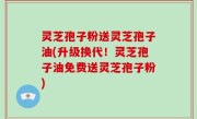 灵芝孢子粉送灵芝孢子油(升级换代！灵芝孢子油免费送灵芝孢子粉)