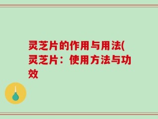 灵芝片的作用与用法(灵芝片：使用方法与功效