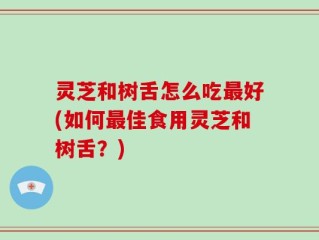 灵芝和树舌怎么吃最好(如何最佳食用灵芝和树舌？)