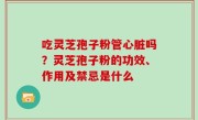 吃灵芝孢子粉管心脏吗？灵芝孢子粉的功效、作用及禁忌是什么