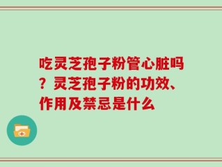 吃灵芝孢子粉管心脏吗？灵芝孢子粉的功效、作用及禁忌是什么