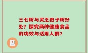 三七粉与灵芝孢子粉好处？探究两种健康食品的功效与适用人群？