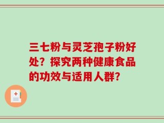 三七粉与灵芝孢子粉好处？探究两种健康食品的功效与适用人群？