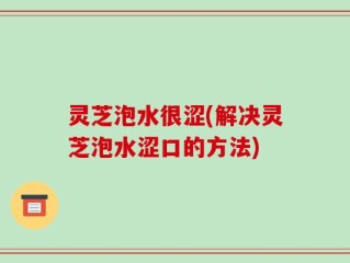 灵芝泡水很涩(解决灵芝泡水涩口的方法)