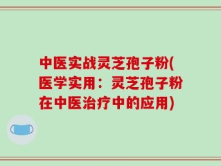 中医实战灵芝孢子粉(医学实用：灵芝孢子粉在中医治疗中的应用)