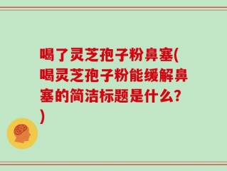 喝了灵芝孢子粉鼻塞(喝灵芝孢子粉能缓解鼻塞的简洁标题是什么？)