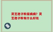 灵芝孢子粉尿病病？灵芝孢子粉有什么好处