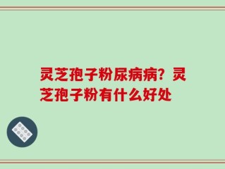 灵芝孢子粉尿病病？灵芝孢子粉有什么好处
