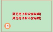 灵芝孢子粉没有灰吗(灵芝孢子粉不含杂质)