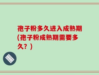 孢子粉多久进入成熟期(孢子粉成熟期需要多久？)