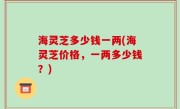 海灵芝多少钱一两(海灵芝价格，一两多少钱？)