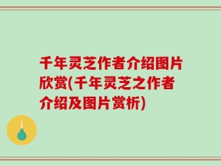 千年灵芝作者介绍图片欣赏(千年灵芝之作者介绍及图片赏析)