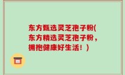 东方甄选灵芝孢子粉(东方精选灵芝孢子粉，拥抱健康好生活！)