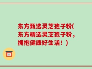 东方甄选灵芝孢子粉(东方精选灵芝孢子粉，拥抱健康好生活！)