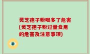 灵芝孢子粉喝多了危害(灵芝孢子粉过量食用的危害及注意事项)