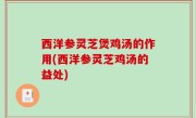西洋参灵芝煲鸡汤的作用(西洋参灵芝鸡汤的益处)