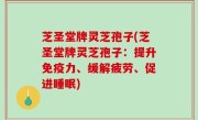 芝圣堂牌灵芝孢子(芝圣堂牌灵芝孢子：提升免疫力、缓解疲劳、促进睡眠)