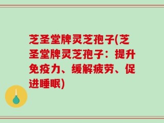 芝圣堂牌灵芝孢子(芝圣堂牌灵芝孢子：提升免疫力、缓解疲劳、促进睡眠)