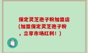 保定灵芝孢子粉加盟店(加盟保定灵芝孢子粉，立享市场红利！)
