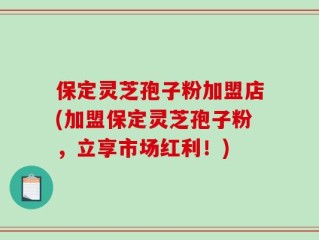 保定灵芝孢子粉加盟店(加盟保定灵芝孢子粉，立享市场红利！)