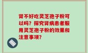 肾不好吃灵芝孢子粉可以吗？探究肾病患者服用灵芝孢子粉的效果和注意事项？