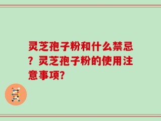 灵芝孢子粉和什么禁忌？灵芝孢子粉的使用注意事项？