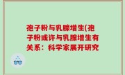 孢子粉与乳腺增生(孢子粉或许与乳腺增生有关系：科学家展开研究