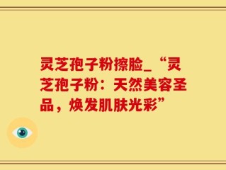 灵芝孢子粉擦脸_“灵芝孢子粉：天然美容圣品，焕发肌肤光彩”