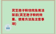 灵芝孢子粉功效及用法禁忌(灵芝孢子粉的效果、使用方法及注意事项)