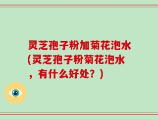 灵芝孢子粉加菊花泡水(灵芝孢子粉菊花泡水，有什么好处？)