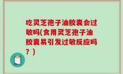 吃灵芝孢子油胶囊会过敏吗(食用灵芝孢子油胶囊易引发过敏反应吗？)