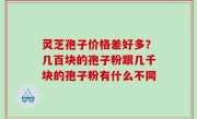 灵芝孢子价格差好多？几百块的孢子粉跟几千块的孢子粉有什么不同