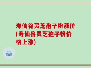 寿仙谷灵芝孢子粉涨价(寿仙谷灵芝孢子粉价格上涨)