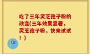 吃了三年灵芝孢子粉的改变(三年效果显著，灵芝孢子粉，快来试试！)