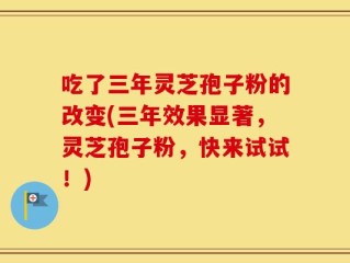 吃了三年灵芝孢子粉的改变(三年效果显著，灵芝孢子粉，快来试试！)