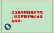 灵芝孢子粉的健康功效，喝灵芝孢子粉的好处有哪些？