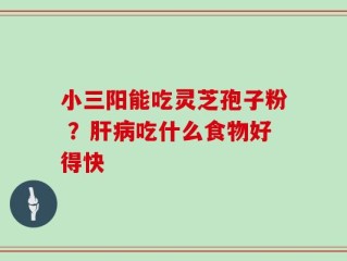 小三阳能吃灵芝孢子粉 ？肝病吃什么食物好得快