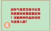 润秋气爽灵芝孢子红景天胶囊和安惠胶囊区别？详解两种药品的功效与适用人群？