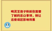 喝灵芝孢子粉前你需要了解的忌口事项,别让这些误区影响效果