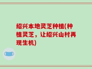 绍兴本地灵芝种植(种植灵芝，让绍兴山村再现生机)