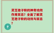 灵芝孢子粉的神奇功效作用禁忌？全面了解灵芝孢子粉的功效与禁忌？
