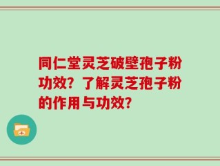 同仁堂灵芝破壁孢子粉功效？了解灵芝孢子粉的作用与功效？