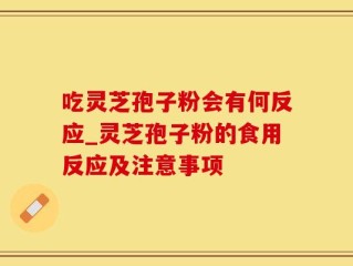 吃灵芝孢子粉会有何反应_灵芝孢子粉的食用反应及注意事项