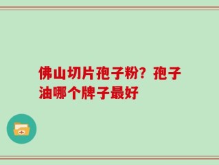 佛山切片孢子粉？孢子油哪个牌子最好