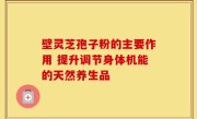 壁灵芝孢子粉的主要作用 提升调节身体机能的天然养生品