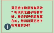 灵芝孢子粉是否有药效？听说灵芝孢子粉非常好，身边的好多朋友都在吃，想问问灵芝孢子粉究竟有多好