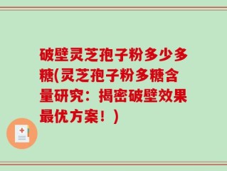 破壁灵芝孢子粉多少多糖(灵芝孢子粉多糖含量研究：揭密破壁效果最优方案！)